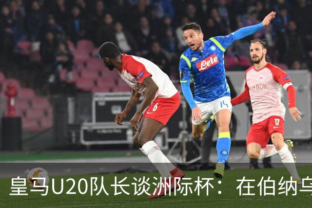 皇马U20队长谈洲际杯：在伯纳乌踢球是巨大荣幸 一直模仿莫德里奇